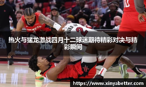 热火与猛龙激战四月十二球迷期待精彩对决与精彩瞬间