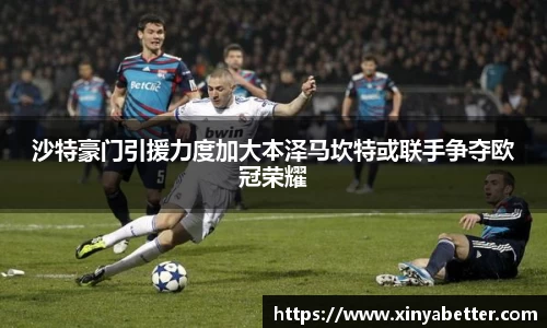 沙特豪门引援力度加大本泽马坎特或联手争夺欧冠荣耀