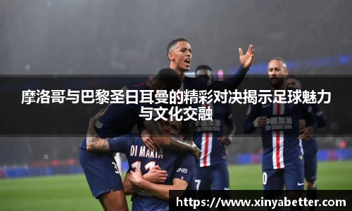 摩洛哥与巴黎圣日耳曼的精彩对决揭示足球魅力与文化交融
