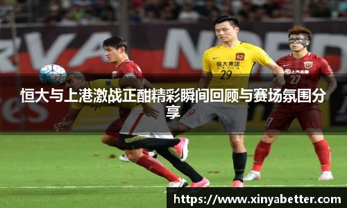 恒大与上港激战正酣精彩瞬间回顾与赛场氛围分享