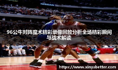 96公牛对阵魔术精彩录像回放分析全场精彩瞬间与战术解读